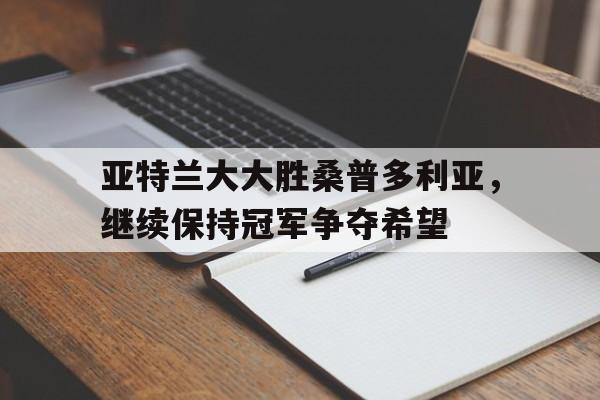 开云体育官方网站-关于亚特兰大大胜桑普多利亚，继续保持冠军争夺希望的信息