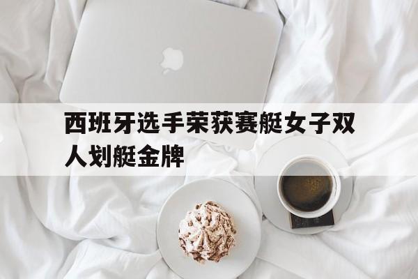 开云体育下载-西班牙选手荣获赛艇女子双人划艇金牌